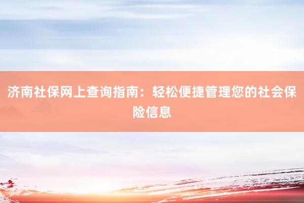 济南社保网上查询指南：轻松便捷管理您的社会保险信息