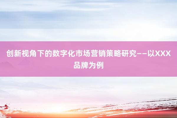 创新视角下的数字化市场营销策略研究——以XXX品牌为例