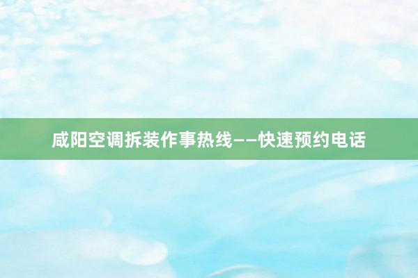 咸阳空调拆装作事热线——快速预约电话