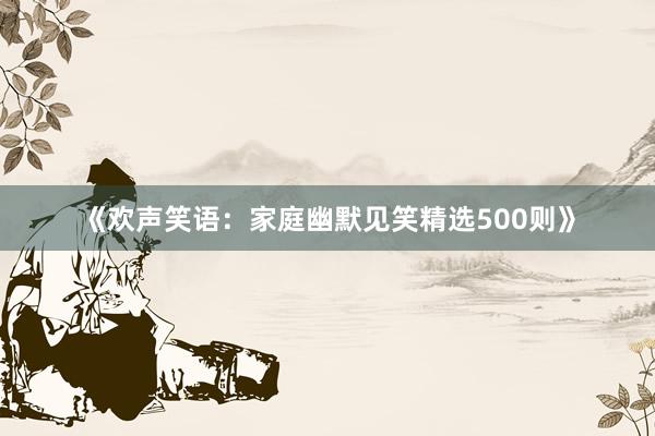 《欢声笑语：家庭幽默见笑精选500则》