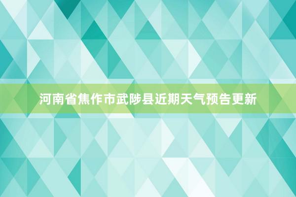 河南省焦作市武陟县近期天气预告更新